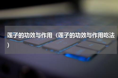 莲子的功效与作用（莲子的功效与作用吃法）