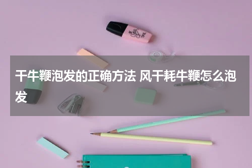 干牛鞭泡发的正确方法 风干耗牛鞭怎么泡发