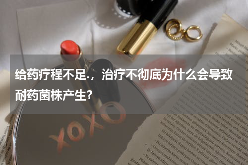 给药疗程不足.，治疗不彻底为什么会导致耐药菌株产生？