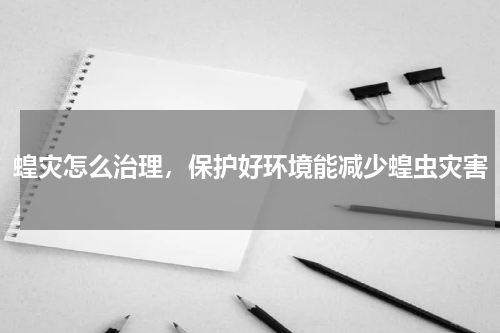蝗灾怎么治理，保护好环境能减少蝗虫灾害