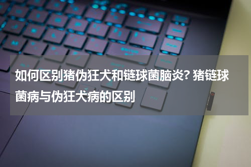 如何区别猪伪狂犬和链球菌脑炎? 猪链球菌病与伪狂犬病的区别