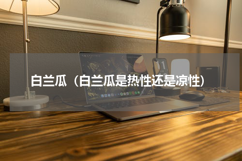 白兰瓜（白兰瓜是热性还是凉性）