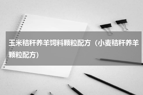 玉米秸秆养羊饲料颗粒配方（小麦秸秆养羊颗粒配方）