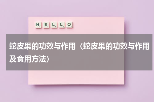 蛇皮果的功效与作用（蛇皮果的功效与作用及食用方法）