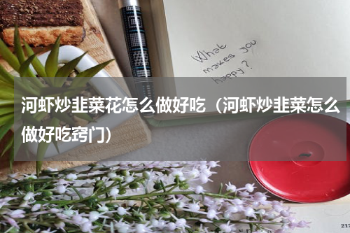 河虾炒韭菜花怎么做好吃（河虾炒韭菜怎么做好吃窍门）