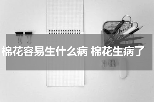 棉花容易生什么病 棉花生病了