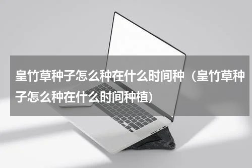 皇竹草种子怎么种在什么时间种（皇竹草种子怎么种在什么时间种植）