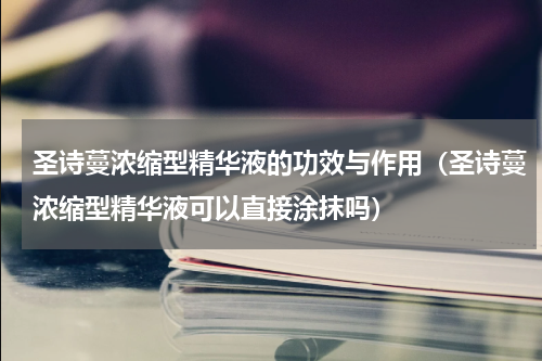 圣诗蔓浓缩型精华液的功效与作用（圣诗蔓浓缩型精华液可以直接涂抹吗）