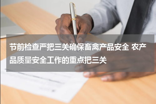 节前检查严把三关确保畜禽产品安全 农产品质量安全工作的重点把三关