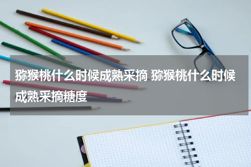 猕猴桃什么时候成熟采摘 猕猴桃什么时候成熟采摘糖度