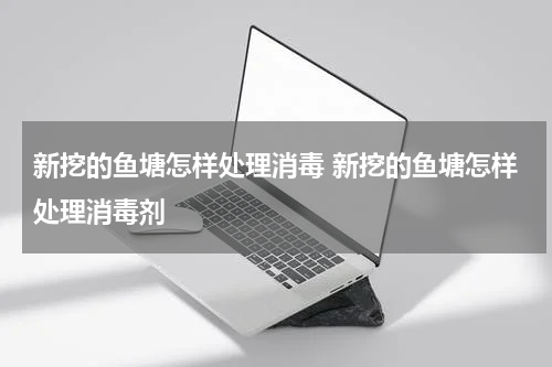 新挖的鱼塘怎样处理消毒 新挖的鱼塘怎样处理消毒剂