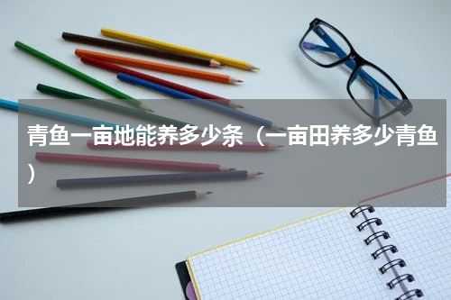青鱼一亩地能养多少条（一亩田养多少青鱼）