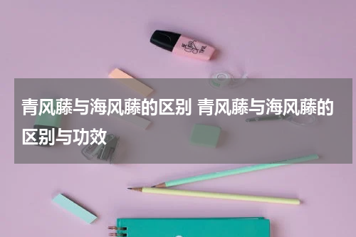 青风藤与海风藤的区别 青风藤与海风藤的区别与功效
