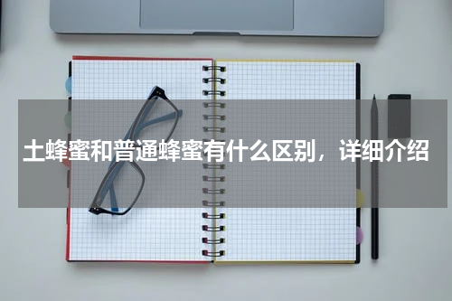土蜂蜜和普通蜂蜜有什么区别，详细介绍