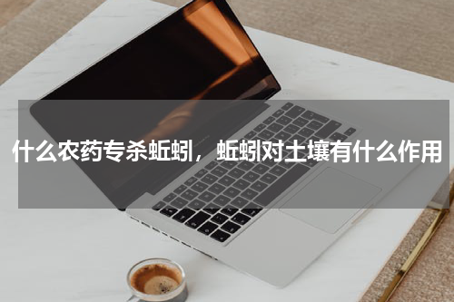 什么农药专杀蚯蚓，蚯蚓对土壤有什么作用