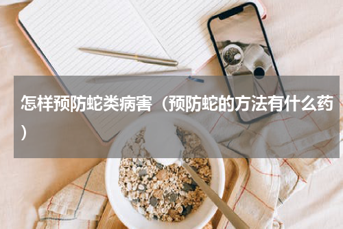 怎样预防蛇类病害（预防蛇的方法有什么药）