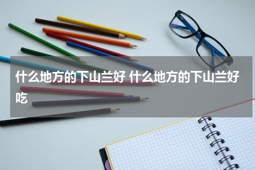 什么地方的下山兰好 什么地方的下山兰好吃