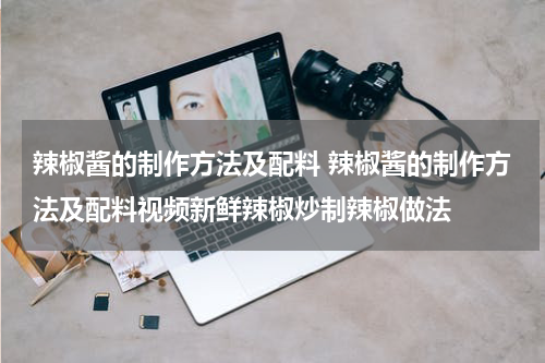 辣椒酱的制作方法及配料 辣椒酱的制作方法及配料视频新鲜辣椒炒制辣椒做法