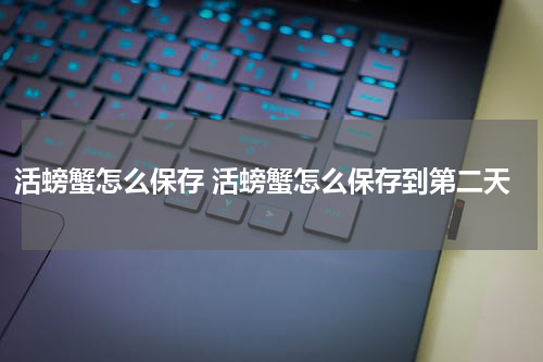 活螃蟹怎么保存 活螃蟹怎么保存到第二天