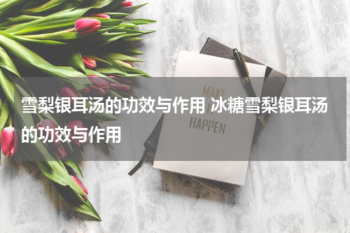 雪梨银耳汤的功效与作用 冰糖雪梨银耳汤的功效与作用