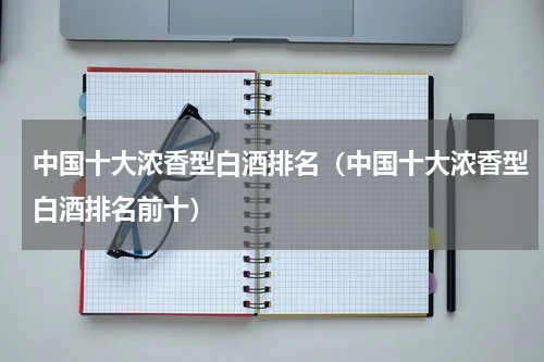 中国十大浓香型白酒排名（中国十大浓香型白酒排名前十）