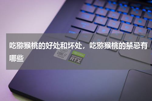吃猕猴桃的好处和坏处，吃猕猴桃的禁忌有哪些