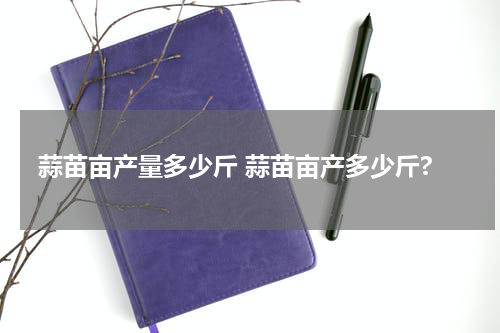 蒜苗亩产量多少斤 蒜苗亩产多少斤?