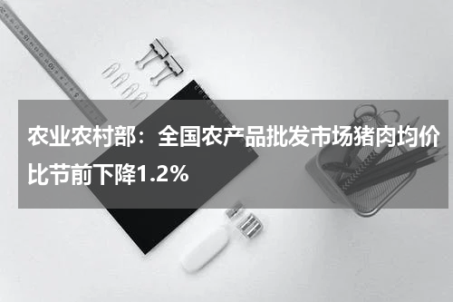 农业农村部：全国农产品批发市场猪肉均价比节前下降1.2%