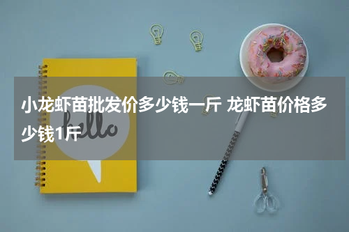 小龙虾苗批发价多少钱一斤 龙虾苗价格多少钱1斤