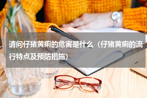 请问仔猪黄痢的危害是什么（仔猪黄痢的流行特点及预防措施）