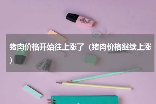 猪肉价格开始往上涨了（猪肉价格继续上涨）