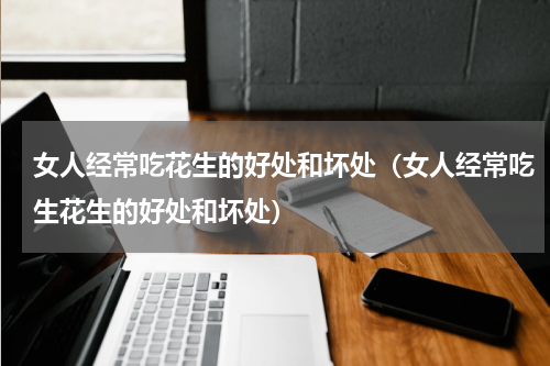 女人经常吃花生的好处和坏处（女人经常吃生花生的好处和坏处）