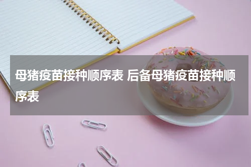 母猪疫苗接种顺序表 后备母猪疫苗接种顺序表