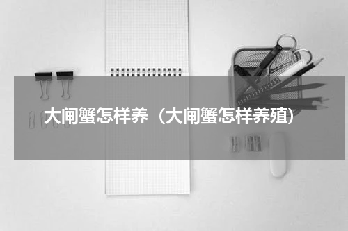 大闸蟹怎样养（大闸蟹怎样养殖）