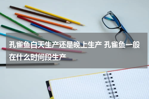 孔雀鱼白天生产还是晚上生产 孔雀鱼一般在什么时间段生产