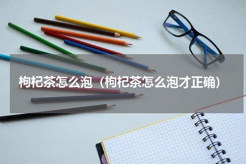 枸杞茶怎么泡（枸杞茶怎么泡才正确）
