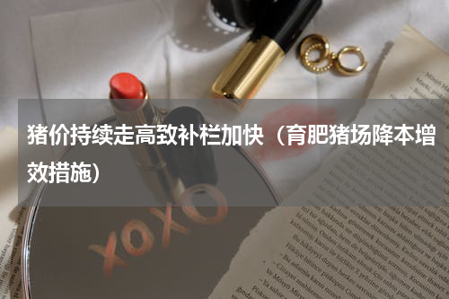 猪价持续走高致补栏加快（育肥猪场降本增效措施）