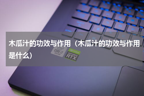 木瓜汁的功效与作用（木瓜汁的功效与作用是什么）