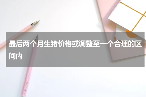 最后两个月生猪价格或调整至一个合理的区间内