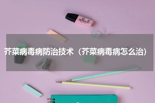 芥菜病毒病防治技术（芥菜病毒病怎么治）