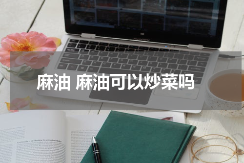 麻油 麻油可以炒菜吗