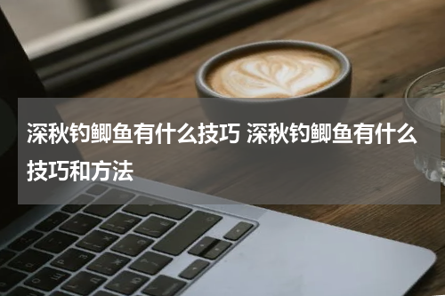 深秋钓鲫鱼有什么技巧 深秋钓鲫鱼有什么技巧和方法