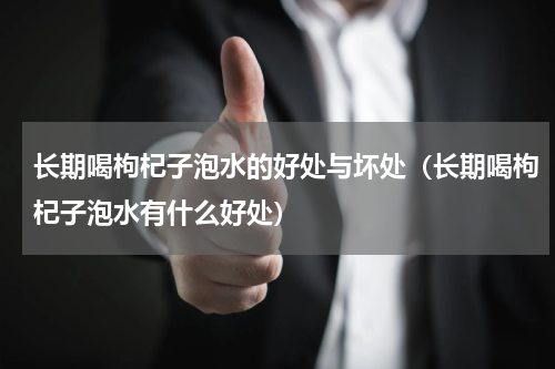长期喝枸杞子泡水的好处与坏处（长期喝枸杞子泡水有什么好处）