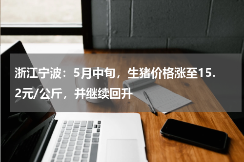 浙江宁波：5月中旬，生猪价格涨至15.2元/公斤，并继续回升
