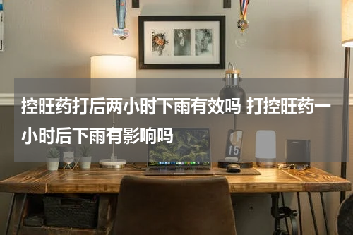 控旺药打后两小时下雨有效吗 打控旺药一小时后下雨有影响吗