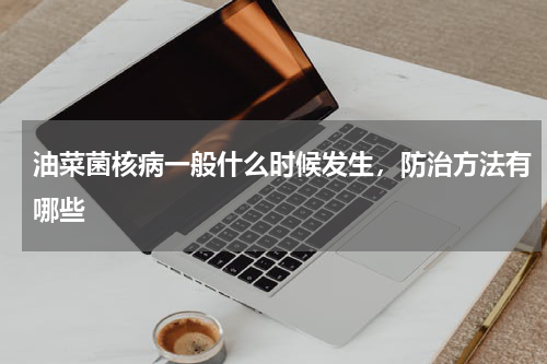 油菜菌核病一般什么时候发生，防治方法有哪些