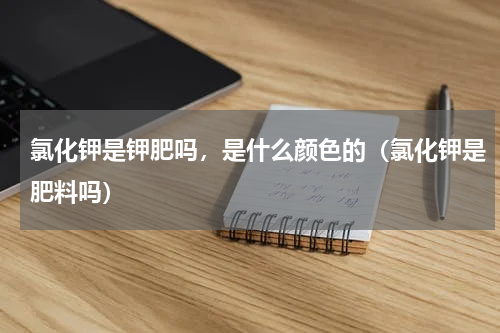 氯化钾是钾肥吗，是什么颜色的（氯化钾是肥料吗）