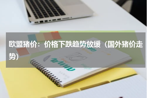 欧盟猪价：价格下跌趋势放缓（国外猪价走势）
