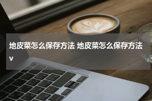 地皮菜怎么保存方法 地皮菜怎么保存方法v