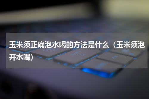 玉米须正确泡水喝的方法是什么（玉米须泡开水喝）